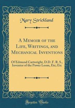 A Memoir of the Life, Writings, and Mechanical Inventions: Of Edmund Cartwright, D.D. F. R. S., Inventor of the Power Loom, Etc; Etc (Classic Reprint)