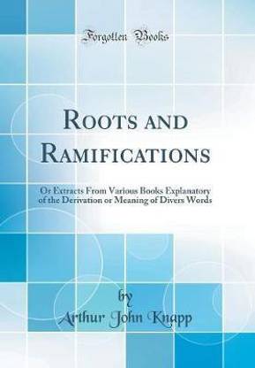Roots and Ramifications: Or Extracts From Various Books Explanatory of the Derivation or Meaning of Divers Words (Classic Reprint)