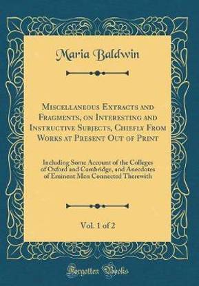 Miscellaneous Extracts and Fragments, on Interesting and Instructive Subjects, Chiefly From Works at Present Out of Print, Vol. 1 of 2: Including Some Account of the Colleges of Oxford and Cambridge, and Anecdotes of Eminent Men Connected Therewith