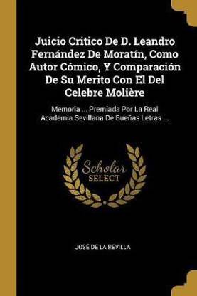 Juicio Critico De D. Leandro Fernandez De Moratin, Como Autor Comico, Y Comparacion De Su Merito Con El Del Celebre Moliere