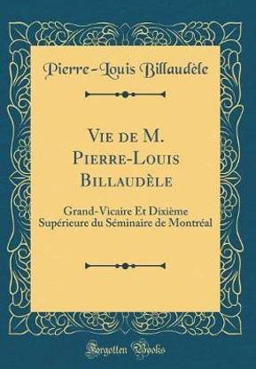 Vie de M. Pierre-Louis Billaudele: Grand-Vicaire Et Dixieme Superieure du Seminaire de Montreal (Classic Reprint)