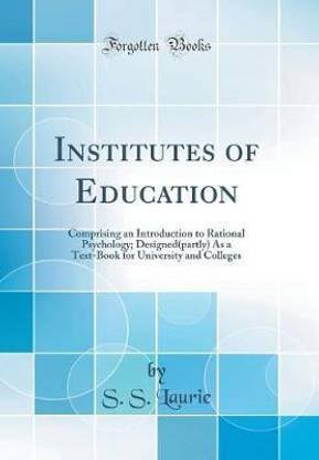 Institutes of Education: Comprising an Introduction to Rational Psychology; Designed(partly) As a Text-Book for University and Colleges (Classic Reprint)