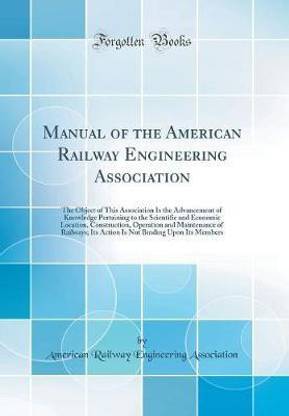Manual of the American Railway Engineering Association: The Object of This Association Is the Advancement of Knowledge Pertaining to the Scientific and Economic Location, Construction, Operation and Maintenance of Railways; Its Action Is Not Binding Upon