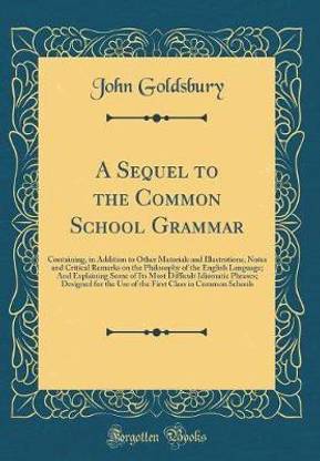 A Sequel to the Common School Grammar: Containing, in Addition to Other Materials and Illustrations, Notes and Critical Remarks on the Philosophy of the English Language; And Explaining Some of Its Most Difficult Idiomatic Phrases; Designed for the Use of