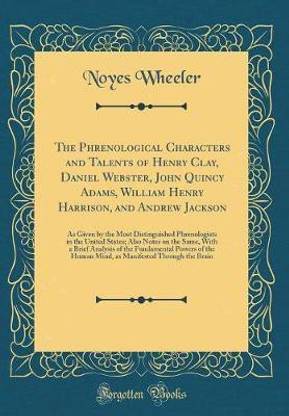 The Phrenological Characters and Talents of Henry Clay, Daniel Webster, John Quincy Adams, William Henry Harrison, and Andrew Jackson: As Given by the Most Distinguished Phrenologists in the United States; Also Notes on the Same, With a Brief Analysis of