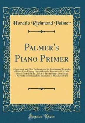 Palmer's Piano Primer: A Systematic and Clear Explanation of the Fundamental Principles of Piano-Forte Playing, Designed for the Assistance of Teachers, and as a Text-Book for Classes or Private Pupils, Containing a Scientific Exposition of the Rudiments