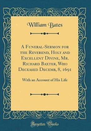 A Funeral-Sermon for the Reverend, Holy and Excellent Divine, Mr. Richard Baxter, Who Deceased Decemb, 8, 1691: With an Account of His Life (Classic Reprint)