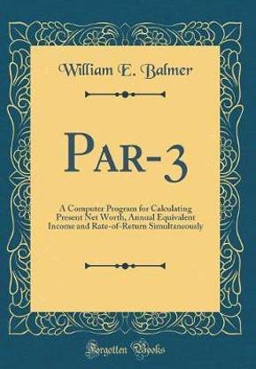 Par-3: A Computer Program for Calculating Present Net Worth, Annual Equivalent Income and Rate-of-Return Simultaneously (Classic Reprint)
