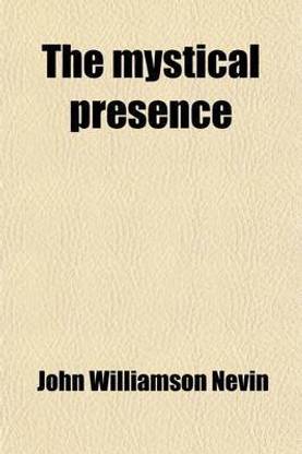 The Mystical Presence; Or, a Vindication of the Reformed or Calvinistic Doctrine of the Holy Eucharist. a Vindication of the Reformed or Calvinistic Doctrine of the Holy Eucharist