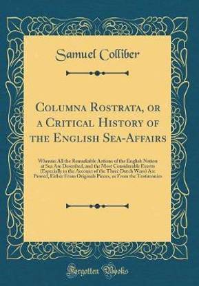 Columna Rostrata, or a Critical History of the English Sea-Affairs: Wherein All the Remarkable Actions of the English Nation at Sea Are Described, and the Most Considerable Events (Especially in the Account of the Three Dutch Wars) Are Proved, Either From