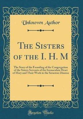 The Sisters of the I. H. M: The Story of the Founding of the Congregation of the Sisters Servants of the Immaculate Heart of Mary and Their Work in the Scranton Diocese (Classic Reprint)