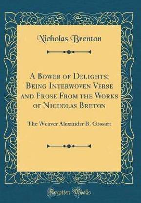 A Bower of Delights; Being Interwoven Verse and Prose From the Works of Nicholas Breton: The Weaver Alexander B. Grosart (Classic Reprint)