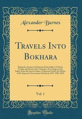 Travels Into Bokhara, Vol. 1: Being the Account of a Journey From India to Cabool, Tartary and Persia; Also, Narrative of a Voyage on the Indus, From the Sea to Lahore, Performed Under the Orders of the Supreme Government of India in 1831, 1832, 1833