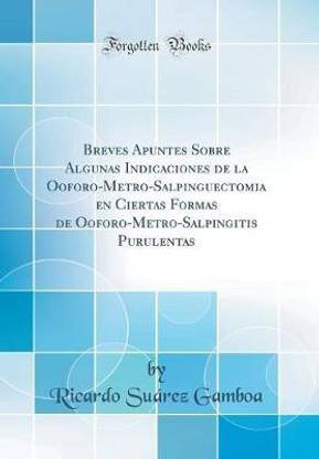 Breves Apuntes Sobre Algunas Indicaciones de la Ooforo-Metro-Salpinguectomia en Ciertas Formas de Ooforo-Metro-Salpingitis Purulentas (Classic Reprint)