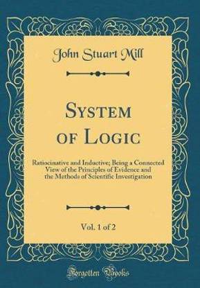 System of Logic, Vol. 1 of 2: Ratiocinative and Inductive; Being a Connected View of the Principles of Evidence and the Methods of Scientific Investigation (Classic Reprint)