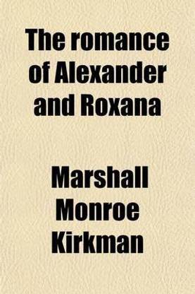 The Romance of Alexander and Roxana; Being One of the Alexandrian Romances, Alexander the Prince, Alexander the King & Alexander and Roxana