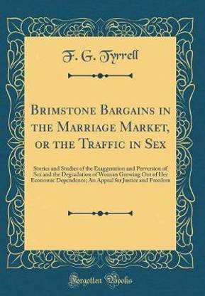 Brimstone Bargains in the Marriage Market, or the Traffic in Sex: Stories and Studies of the Exaggeration and Perversion of Sex and the Degradation of Woman Growing Out of Her Economic Dependence; An Appeal for Justice and Freedom (Classic Reprint)