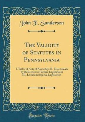 The Validity of Statutes in Pennsylvania: I. Titles of Acts of Assembly; II. Enactments by Reference to Former Legislation; III. Local and Special Legislation (Classic Reprint)