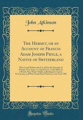 The Hermit, or an Account of Francis Adam Joseph Phyle, a Native of Switzerland: Who Lived Without the Use of Fire for Upwards of Twenty-Two Years, in a Small Cave, in the Midst of a Wood, Near Mount-Holly, in Burlington County, New-Jersey, and Was Found