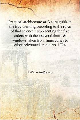 Practical architecture or A sure guide to the true working according to the rules of that science : representing the five orders