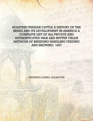 Holstein Friesian cattle A history of the breed and its development in America A complete list of all private and authenticated