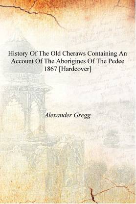 History of the old Cheraws containing an account of the aborigines of the Pedee 1867 [Hardcover]