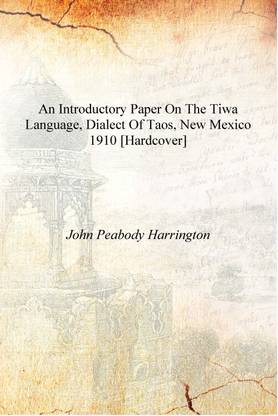 An introductory paper on the Tiwa language, dialect of Taos, New Mexico 1910 [Hardcover]