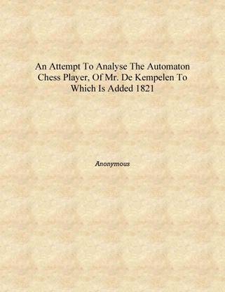 An attempt to analyse the automaton chess player, of Mr. de Kempelen to which is added 1821 [Hardcover]