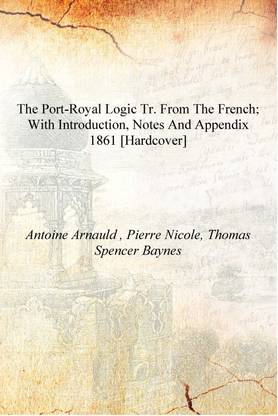 The Port-Royal Logic Tr. from the French; with Introduction, Notes and Appendix 1861 [Hardcover]