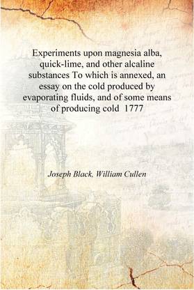 Experiments upon magnesia aa, quick-lime, and other alcaline substances To which is annexed, an essay on the cold produced by ev
