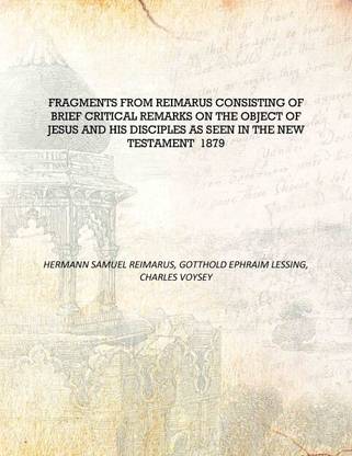 Fragments from Reimarus consisting of brief critical remarks on the object of Jesus and His disciples as seen in the New Testame