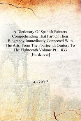 A Dictionary of Spanish Painters Comprehending that Part of Their Biography Immediately Connected with the Arts, from the Fourte