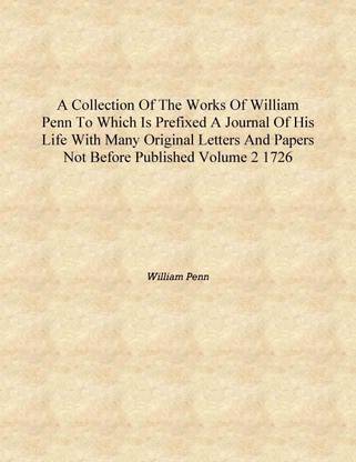 A collection of the works of William Penn To which is prefixed a journal of his life with many original letters and papers not b