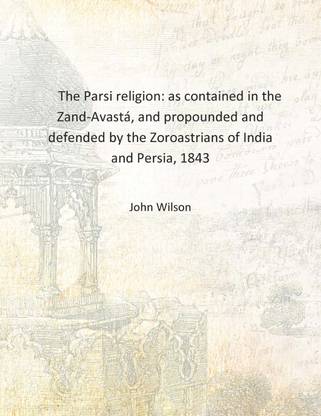 The Parsi religion: as contained in the Zand-Avastá, and propounded and defended by the Zoroastrians of India and Persia, 1843 [