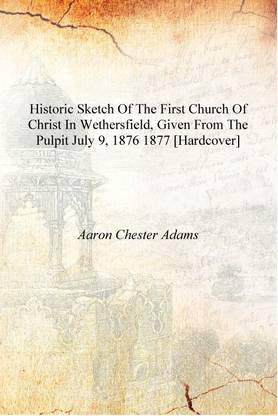 Historic sketch of the First church of Christ in Wethersfield, given from the pulpit July 9, 1876 1877 [Hardcover]