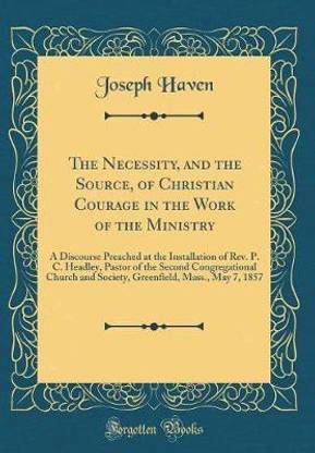 The Necessity, and the Source, of Christian Courage in the Work of the Ministry: A Discourse Preached at the Installation of Rev. P. C. Headley, Pastor of the Second Congregational Church and Society, Greenfield, Mass., May 7, 1857 (Classic Reprint)