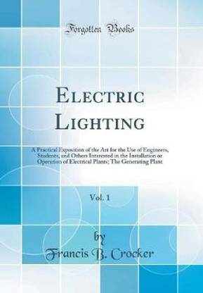 Electric Lighting, Vol. 1: A Practical Exposition of the Art for the Use of Engineers, Students, and Others Interested in the Installation or Operation of Electrical Plants; The Generating Plant (Classic Reprint)
