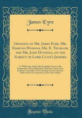 Opinions of Mr. James Eyre, Mr. Edmund Hoskins, Mr. E. Thurlow, and Mr. John Dunning, on the Subject of Lord Clive's Jaghire: To Which Are Added, His Lordship's Letter to the Proprietors of East-India Stock, With the Answer of an Eminent Councellor to His