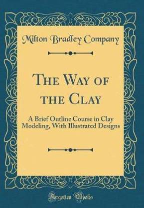 The Way of the Clay: A Brief Outline Course in Clay Modeling, With Illustrated Designs (Classic Reprint)