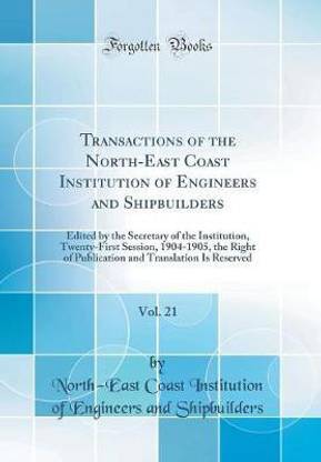 Transactions of the North-East Coast Institution of Engineers and Shipbuilders, Vol. 21: Edited by the Secretary of the Institution, Twenty-First Session, 1904-1905, the Right of Publication and Translation Is Reserved (Classic Reprint)