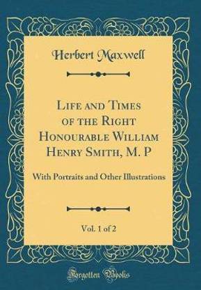 Life and Times of the Right Honourable William Henry Smith, M. P, Vol. 1 of 2