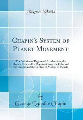 Chapin's System of Planet Movement: The Solution of Registered Acceleration, the Moon's Path and Its Registration on the Orbit and the Location of the Centers of Motion of Planets (Classic Reprint)