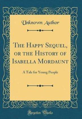 The Happy Sequel, or the History of Isabella Mordaunt: A Tale for Young People (Classic Reprint)