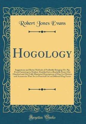 Hogology: Suggestions and Better Methods of Profitably Bringing Mr. Pig From Farrowing to Market, Moulded Into a Readable Story; One Hundred and One Fully Illustrated Descriptions of Hog-Lot Devices and Accessories That Are in Practical Use on Different H