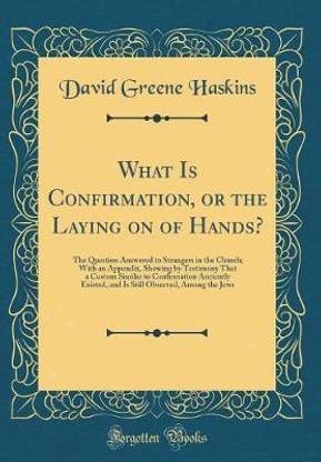 What Is Confirmation, or the Laying on of Hands?: The Question Answered to Strangers in the Church; With an Appendix, Showing by Testimony That a Custom Similar to Confirmation Anciently Existed, and Is Still Observed, Among the Jews (Classic Reprint)
