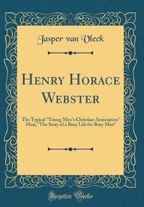 Henry Horace Webster: The Typical "Young Men's Christian Association" Man; "The Story of a Busy Life for Busy Men" (Classic Reprint)