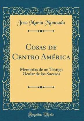 Cosas de Centro America: Memorias de un Testigo Ocular de los Sucesos (Classic Reprint)