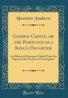 Godway Castle, or the Fortunes of a King's Daughter: An Historical Romance; Edited From the Papers of the Duchess of Nottingham (Classic Reprint)