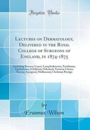 Lectures on Dermatology, Delivered in the Royal College of Surgeons of England, in 1874-1875: Including Struma; Lupus; Lymphadenoma; Xanthoma; Epithelioma; Ichthyosis; Scleriasis; Verruca; Clavus; Naevus; Spargosis; Molluscum; Cheloma; Prurigo