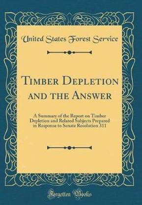 Timber Depletion and the Answer: A Summary of the Report on Timber Depletion and Related Subjects Prepared in Response to Senate Resolution 311 (Classic Reprint)